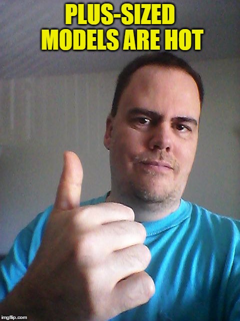 Thumbs up | PLUS-SIZED MODELS ARE HOT | image tagged in thumbs up | made w/ Imgflip meme maker