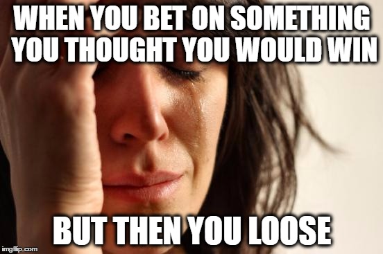 First World Problems | WHEN YOU BET ON SOMETHING YOU THOUGHT YOU WOULD WIN; BUT THEN YOU LOOSE | image tagged in memes,first world problems | made w/ Imgflip meme maker