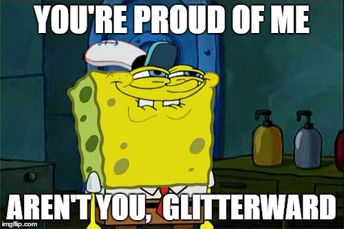 Don't You Squidward Meme | YOU'RE PROUD OF ME AREN'T YOU,  GLITTERWARD | image tagged in memes,dont you squidward | made w/ Imgflip meme maker