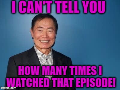 sulu | I CAN'T TELL YOU HOW MANY TIMES I WATCHED THAT EPISODE! | image tagged in sulu | made w/ Imgflip meme maker