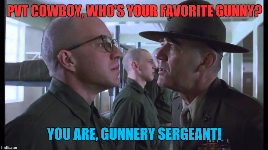 full metal jacket | PVT COWBOY, WHO'S YOUR FAVORITE GUNNY? YOU ARE, GUNNERY SERGEANT! | image tagged in full metal jacket | made w/ Imgflip meme maker