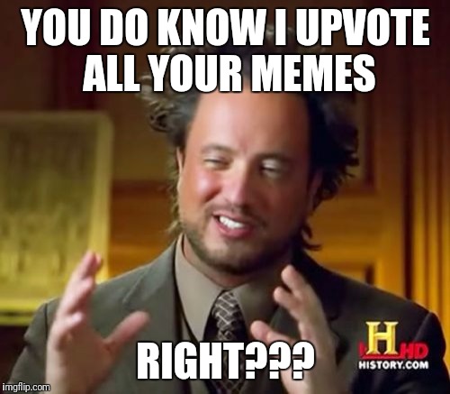 Ancient Aliens Meme | YOU DO KNOW I UPVOTE ALL YOUR MEMES RIGHT??? | image tagged in memes,ancient aliens | made w/ Imgflip meme maker