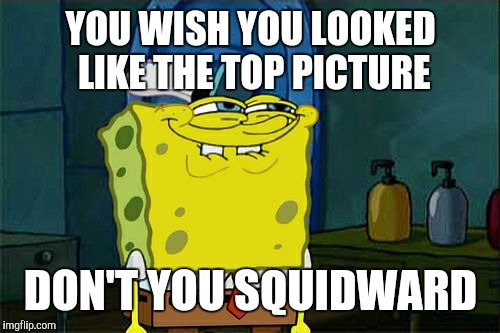 Don't You Squidward Meme | YOU WISH YOU LOOKED LIKE THE TOP PICTURE DON'T YOU SQUIDWARD | image tagged in memes,dont you squidward | made w/ Imgflip meme maker