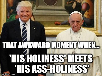 Awkward | THAT AWKWARD MOMENT WHEN... 'HIS HOLINESS' MEETS 'HIS ASS-HOLINESS'; CLH | image tagged in trump pope awkward holiness | made w/ Imgflip meme maker