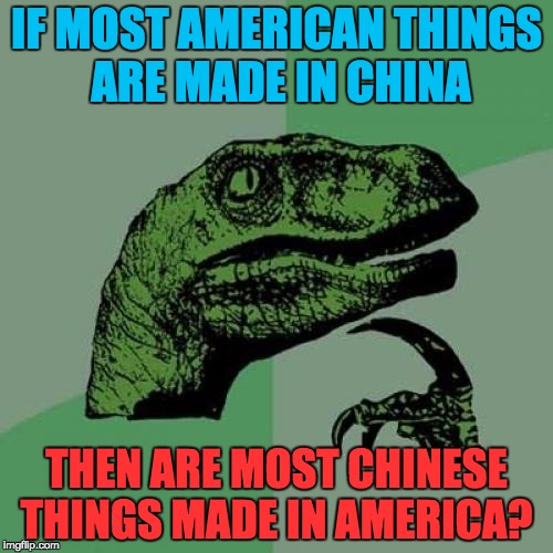 Why does everything have to be made in china | IF MOST AMERICAN THINGS ARE MADE IN CHINA; THEN ARE MOST CHINESE THINGS MADE IN AMERICA? | image tagged in memes,philosoraptor | made w/ Imgflip meme maker