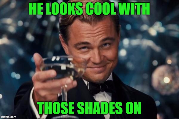 Leonardo Dicaprio Cheers Meme | HE LOOKS COOL WITH THOSE SHADES ON | image tagged in memes,leonardo dicaprio cheers | made w/ Imgflip meme maker