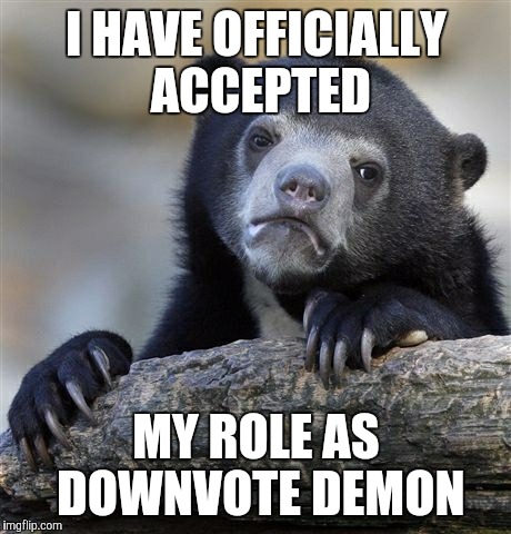 Confession Bear Meme | I HAVE OFFICIALLY ACCEPTED; MY ROLE AS DOWNVOTE DEMON | image tagged in memes,confession bear | made w/ Imgflip meme maker