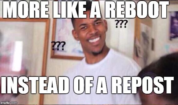 MORE LIKE A REBOOT INSTEAD OF A REPOST | made w/ Imgflip meme maker