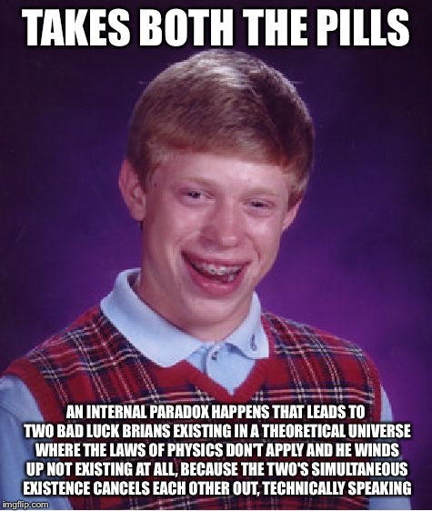 Bad Luck Brian Meme | TAKES BOTH THE PILLS AN INTERNAL PARADOX HAPPENS THAT LEADS TO TWO BAD LUCK BRIANS EXISTING IN A THEORETICAL UNIVERSE WHERE THE LAWS OF PHYS | image tagged in memes,bad luck brian | made w/ Imgflip meme maker