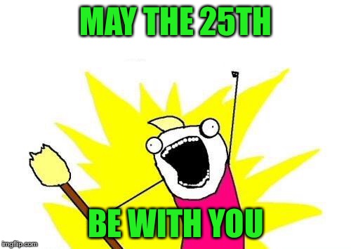X All The Y Meme | MAY THE 25TH BE WITH YOU | image tagged in memes,x all the y | made w/ Imgflip meme maker