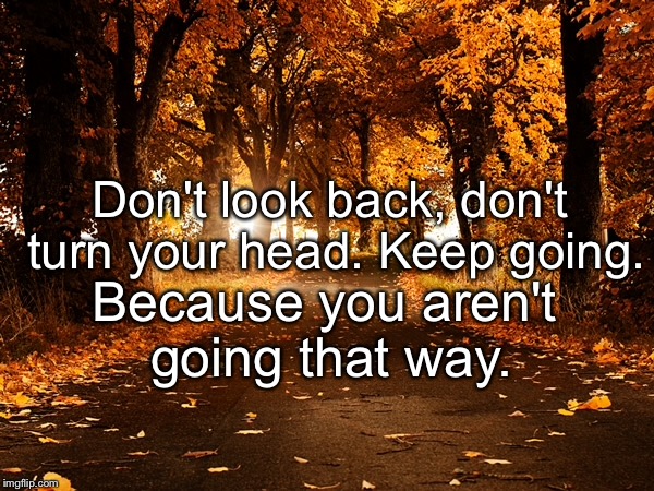 Think about this one | Don't look back, don't turn your head. Keep going. Because you aren't going that way. | image tagged in memes,inspirational | made w/ Imgflip meme maker