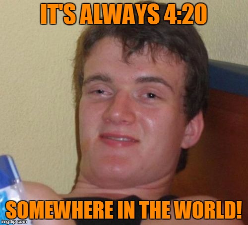 10 Guy Meme | IT'S ALWAYS 4:20 SOMEWHERE IN THE WORLD! | image tagged in memes,10 guy | made w/ Imgflip meme maker