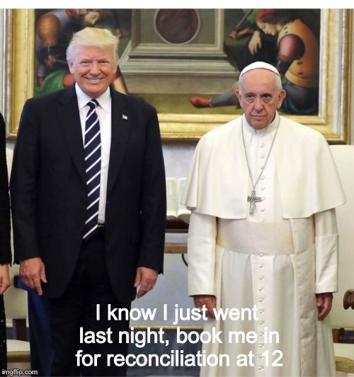 No-one told me there'd be days like this | I know I just went last night, book me in for reconciliation at 12 | image tagged in trump pope | made w/ Imgflip meme maker
