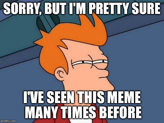 Futurama Fry Meme | SORRY, BUT I'M PRETTY SURE I'VE SEEN THIS MEME MANY TIMES BEFORE | image tagged in memes,futurama fry | made w/ Imgflip meme maker