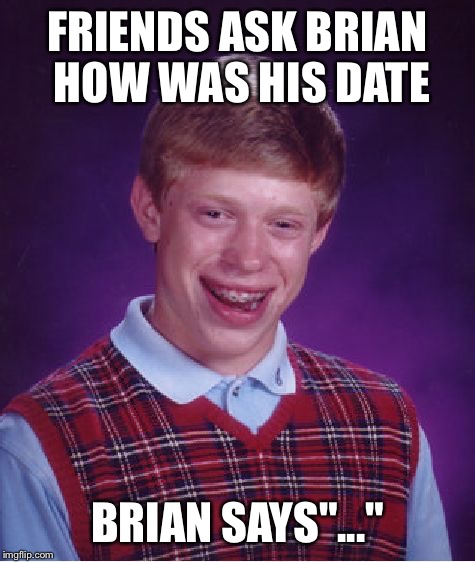 Bad Luck Brian | FRIENDS ASK BRIAN HOW WAS HIS DATE; BRIAN SAYS"..." | image tagged in memes,bad luck brian | made w/ Imgflip meme maker
