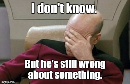 Captain Picard Facepalm Meme | I don't know. But he's still wrong about something. | image tagged in memes,captain picard facepalm | made w/ Imgflip meme maker