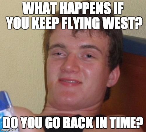 10 Guy | WHAT HAPPENS IF YOU KEEP FLYING WEST? DO YOU GO BACK IN TIME? | image tagged in memes,10 guy | made w/ Imgflip meme maker