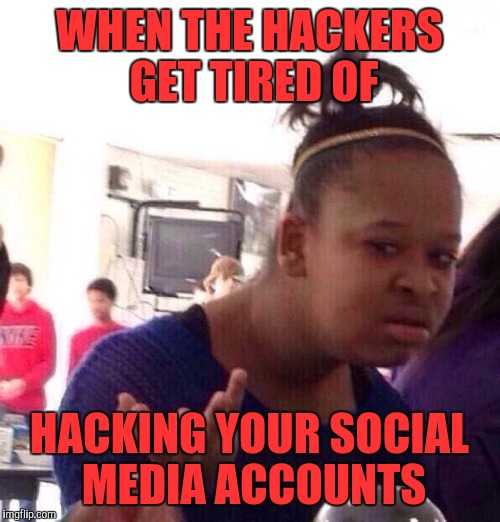 Black Girl Wat | WHEN THE HACKERS GET TIRED OF; HACKING YOUR SOCIAL MEDIA ACCOUNTS | image tagged in memes,black girl wat | made w/ Imgflip meme maker