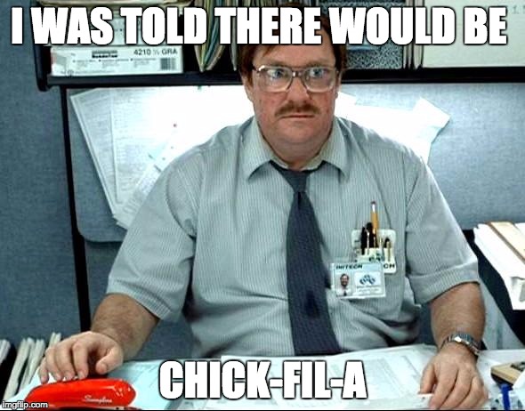 I Was Told There Would Be | I WAS TOLD THERE WOULD BE; CHICK-FIL-A | image tagged in memes,i was told there would be | made w/ Imgflip meme maker