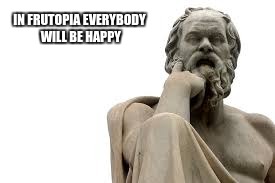 philosopher | IN FRUTOPIA EVERYBODY WILL BE HAPPY | image tagged in philosopher | made w/ Imgflip meme maker