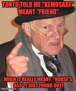 The Lone Ranger | TONTO TOLD ME "KEMOSABE" MEANT "FRIEND" WHEN IT REALLY MEANT, "HORSE'S ASS". I JUST FOUND OUT! | image tagged in memes,back in my day,lone ranger,funny,funny memes,tonto | made w/ Imgflip meme maker