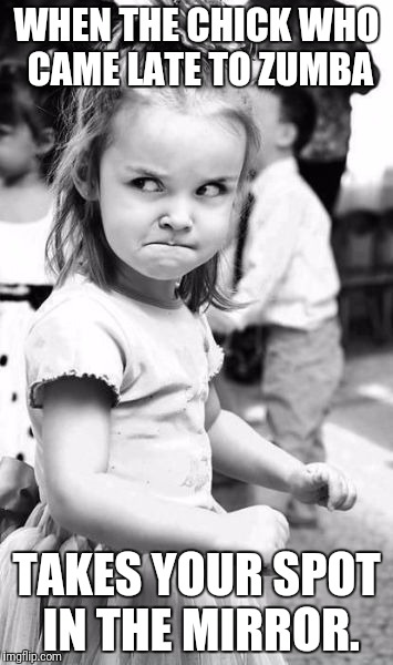Angry Toddler | WHEN THE CHICK WHO CAME LATE TO ZUMBA; TAKES YOUR SPOT IN THE MIRROR. | image tagged in memes,angry toddler | made w/ Imgflip meme maker