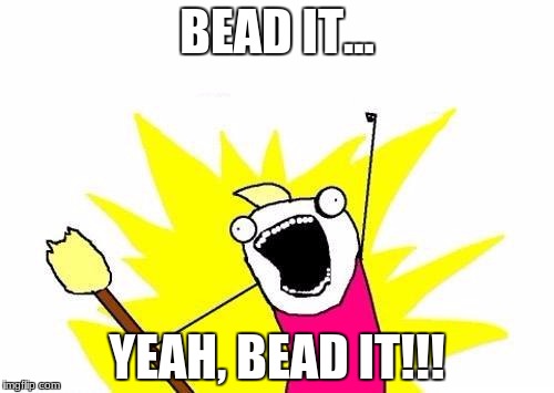 X All The Y | BEAD IT... YEAH, BEAD IT!!! | image tagged in memes,x all the y | made w/ Imgflip meme maker