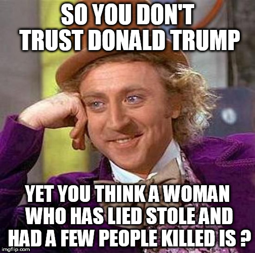 Trust Trump | SO YOU DON'T TRUST DONALD TRUMP; YET YOU THINK A WOMAN WHO HAS LIED STOLE AND HAD A FEW PEOPLE KILLED IS ? | image tagged in memes,creepy condescending wonka,donald trump,hillary clinton | made w/ Imgflip meme maker