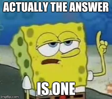 I'll Have You Know Spongebob Meme | ACTUALLY THE ANSWER; IS ONE | image tagged in memes,ill have you know spongebob | made w/ Imgflip meme maker