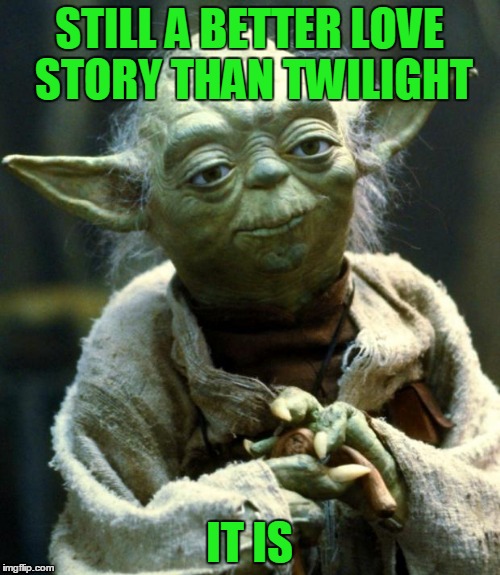 Star Wars Yoda Meme | STILL A BETTER LOVE STORY THAN TWILIGHT IT IS | image tagged in memes,star wars yoda | made w/ Imgflip meme maker