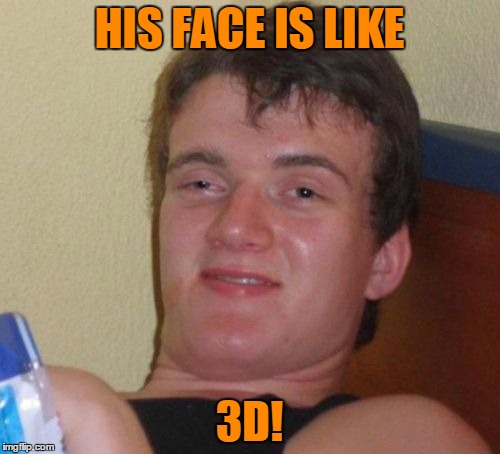 10 Guy Meme | HIS FACE IS LIKE 3D! | image tagged in memes,10 guy | made w/ Imgflip meme maker