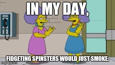 IN MY DAY, FIDGETING SPINSTERS WOULD JUST SMOKE. | made w/ Imgflip meme maker