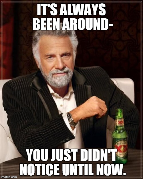 The Most Interesting Man In The World Meme | IT'S ALWAYS BEEN AROUND- YOU JUST DIDN'T NOTICE UNTIL NOW. | image tagged in memes,the most interesting man in the world | made w/ Imgflip meme maker