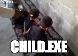 CHILD.EXE | image tagged in when you are a bad boy | made w/ Imgflip meme maker