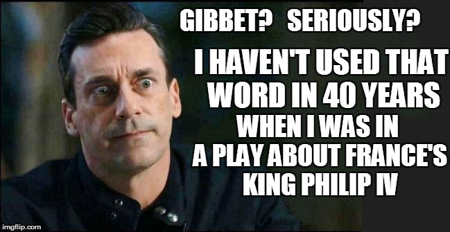 GIBBET?   SERIOUSLY? WHEN I WAS IN A PLAY ABOUT FRANCE'S KING PHILIP IV I HAVEN'T USED THAT WORD IN 40 YEARS | made w/ Imgflip meme maker