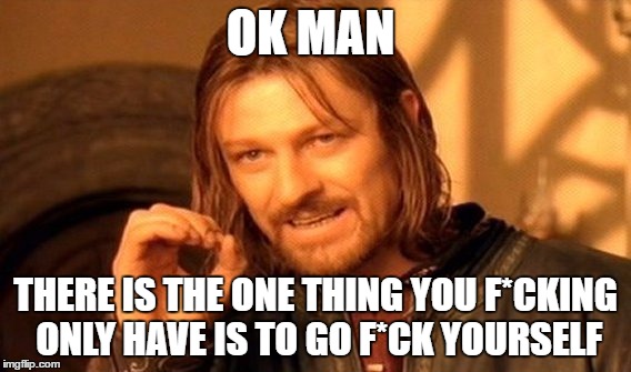 One Does Not Simply | OK MAN; THERE IS THE ONE THING YOU F*CKING ONLY HAVE IS TO GO F*CK YOURSELF | image tagged in memes,one does not simply | made w/ Imgflip meme maker