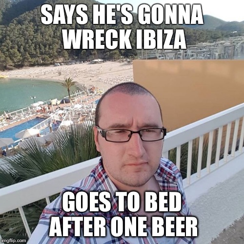SAYS HE'S GONNA WRECK IBIZA; GOES TO BED AFTER ONE BEER | image tagged in says he's ready to wreck ibiza | made w/ Imgflip meme maker