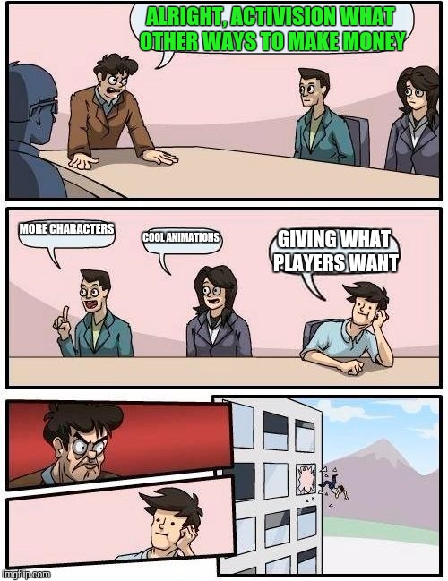 Boardroom Meeting Suggestion Meme | ALRIGHT, ACTIVISION WHAT OTHER WAYS TO MAKE MONEY; MORE CHARACTERS; COOL ANIMATIONS; GIVING WHAT PLAYERS WANT | image tagged in memes,boardroom meeting suggestion | made w/ Imgflip meme maker