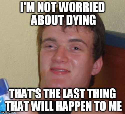 10 Guy Meme | I'M NOT WORRIED ABOUT DYING; THAT'S THE LAST THING THAT WILL HAPPEN TO ME | image tagged in memes,10 guy | made w/ Imgflip meme maker