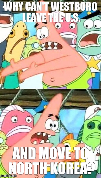Put It Somewhere Else Patrick Meme | WHY CAN'T WESTBORO LEAVE THE U.S. AND MOVE TO NORTH KOREA? | image tagged in memes,put it somewhere else patrick | made w/ Imgflip meme maker