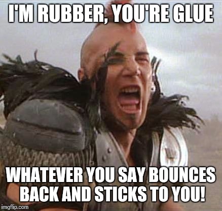 Take the high road, warrior | I'M RUBBER, YOU'RE GLUE; WHATEVER YOU SAY BOUNCES BACK AND STICKS TO YOU! | image tagged in mad max,memes,funny memes | made w/ Imgflip meme maker