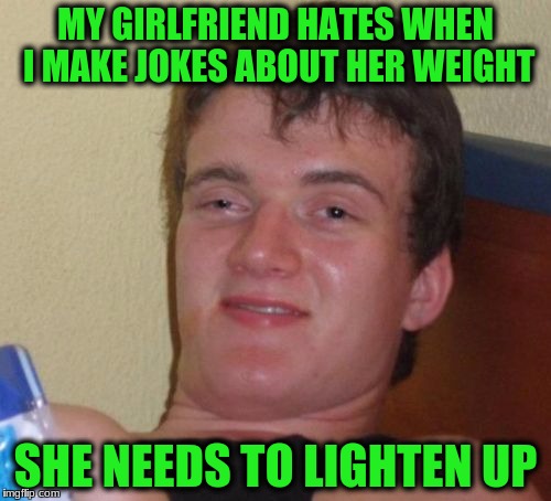 10 Guy Meme | MY GIRLFRIEND HATES WHEN I MAKE JOKES ABOUT HER WEIGHT; SHE NEEDS TO LIGHTEN UP | image tagged in memes,10 guy | made w/ Imgflip meme maker