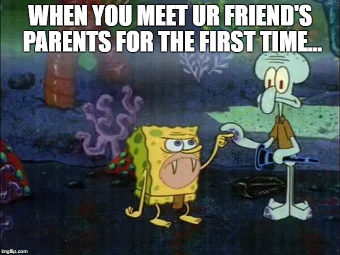 WHEN YOU MEET UR FRIEND'S PARENTS FOR THE FIRST TIME... | image tagged in memeboi | made w/ Imgflip meme maker