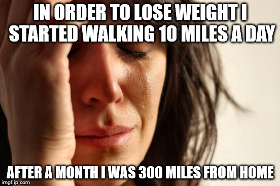 First World Problems Meme | IN ORDER TO LOSE WEIGHT I STARTED WALKING 10 MILES A DAY; AFTER A MONTH I WAS 300 MILES FROM HOME | image tagged in memes,first world problems | made w/ Imgflip meme maker