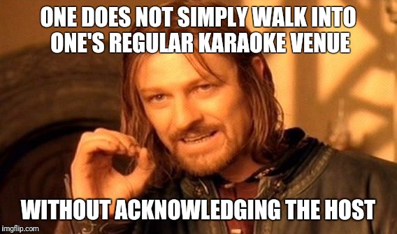 One Does Not Simply | ONE DOES NOT SIMPLY WALK INTO ONE'S REGULAR KARAOKE VENUE; WITHOUT ACKNOWLEDGING THE HOST | image tagged in memes,one does not simply | made w/ Imgflip meme maker