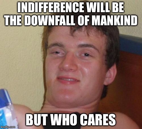 10 Guy Meme | INDIFFERENCE WILL BE THE DOWNFALL OF MANKIND; BUT WHO CARES | image tagged in memes,10 guy | made w/ Imgflip meme maker