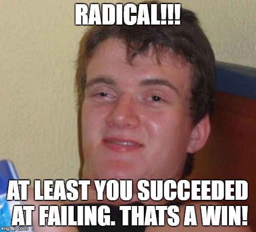 10 Guy Meme | RADICAL!!! AT LEAST YOU SUCCEEDED AT FAILING. THATS A WIN! | image tagged in memes,10 guy | made w/ Imgflip meme maker