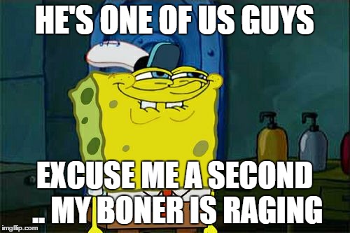 Don't You Squidward Meme | HE'S ONE OF US GUYS EXCUSE ME A SECOND .. MY BONER IS RAGING | image tagged in memes,dont you squidward | made w/ Imgflip meme maker