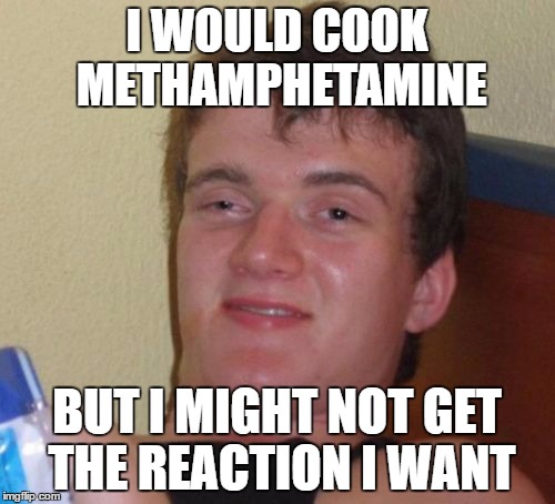 10 Guy Meme | I WOULD COOK METHAMPHETAMINE BUT I MIGHT NOT GET THE REACTION I WANT | image tagged in memes,10 guy | made w/ Imgflip meme maker