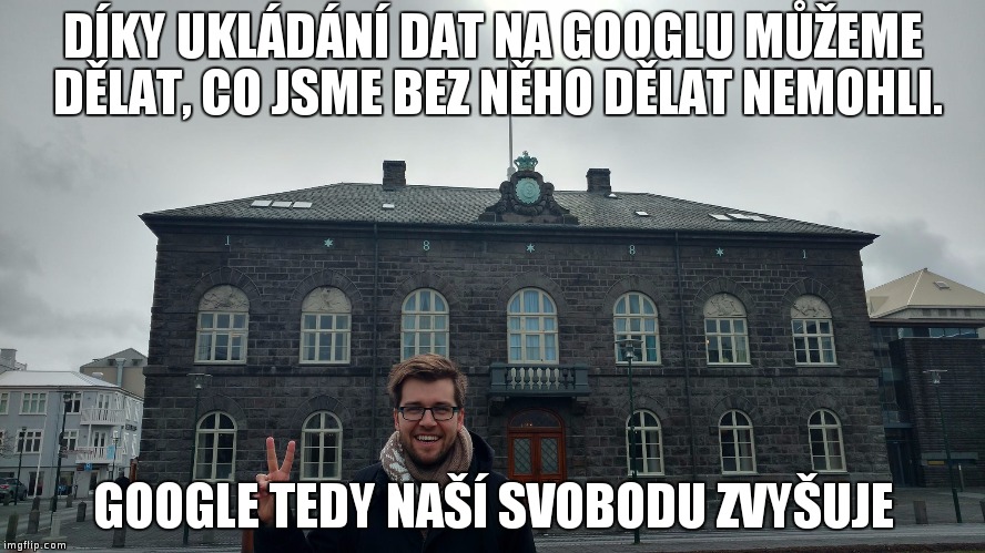 DÍKY UKLÁDÁNÍ DAT NA GOOGLU MŮŽEME DĚLAT, CO JSME BEZ NĚHO DĚLAT NEMOHLI. GOOGLE TEDY NAŠÍ SVOBODU ZVYŠUJE | made w/ Imgflip meme maker